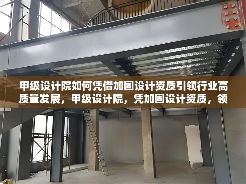 甲級(jí)設(shè)計(jì)院如何憑借加固設(shè)計(jì)資質(zhì)引領(lǐng)行業(yè)高質(zhì)量發(fā)展，甲級(jí)設(shè)計(jì)院，憑加固設(shè)計(jì)資質(zhì)，領(lǐng)航行業(yè)高質(zhì)量發(fā)展之路