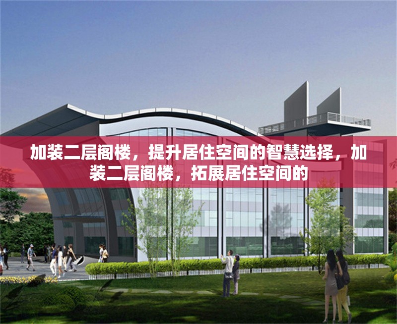 加裝二層閣樓，提升居住空間的智慧選擇，加裝二層閣樓，拓展居住空間的 行業(yè)新聞