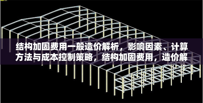 結(jié)構(gòu)加固費(fèi)用一般造價(jià)解析，影響因素、計(jì)算方法與成本控制策略，結(jié)構(gòu)加固費(fèi)用，造價(jià)解析、影響因素、計(jì)算及成本控制全
