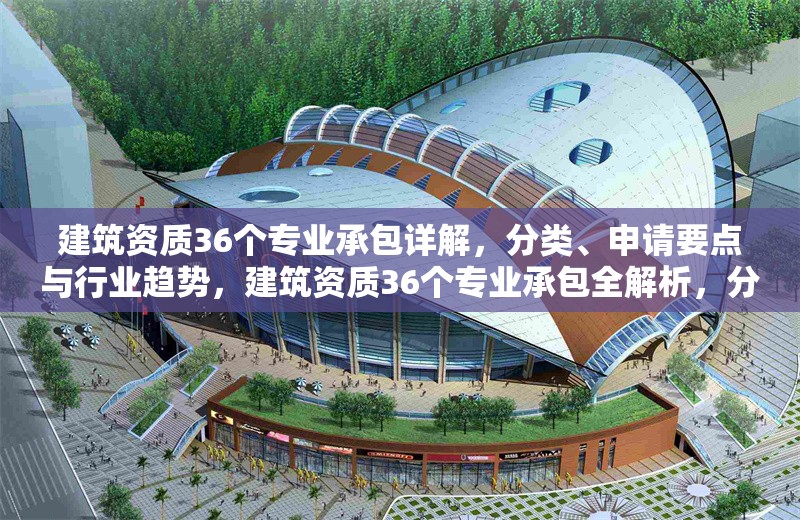 建筑資質36個專業(yè)承包詳解，分類、申請要點與行業(yè)趨勢，建筑資質36個專業(yè)承包全解析，分類、申請及