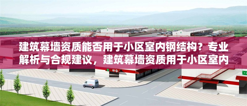 建筑幕墻資質(zhì)能否用于小區(qū)室內(nèi)鋼結(jié)構(gòu)？專業(yè)解析與合規(guī)建議，建筑幕墻資質(zhì)用于小區(qū)室內(nèi)鋼結(jié)構(gòu)的可行性剖析及合規(guī)指引