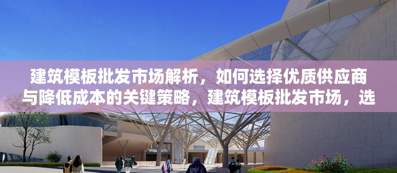 建筑模板批發(fā)市場解析，如何選擇優(yōu)質供應商與降低成本的關鍵策略，建筑模板批發(fā)市場，選優(yōu)質供應商及降本關鍵策略解析