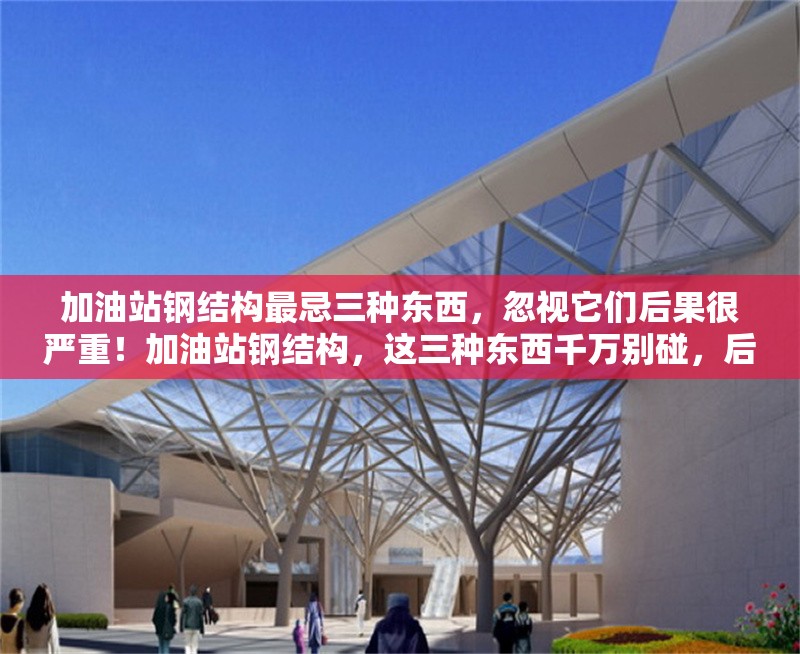 加油站鋼結(jié)構(gòu)最忌三種東西，忽視它們后果很嚴重！加油站鋼結(jié)構(gòu)，這三種東西千萬別碰，后果