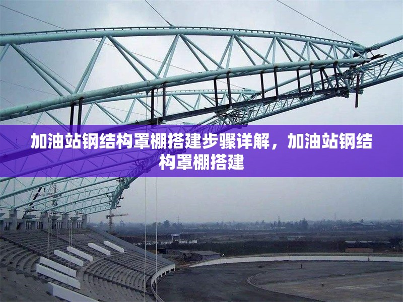 加油站鋼結(jié)構(gòu)罩棚搭建步驟詳解，加油站鋼結(jié)構(gòu)罩棚搭建