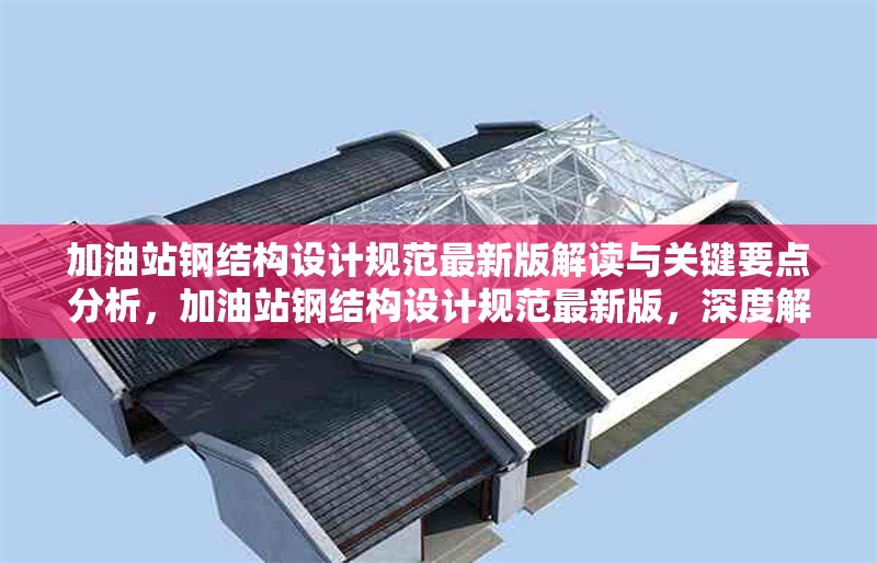 加油站鋼結(jié)構(gòu)設(shè)計規(guī)范最新版解讀與關(guān)鍵要點分析，加油站鋼結(jié)構(gòu)設(shè)計規(guī)范最新版，深度解讀與