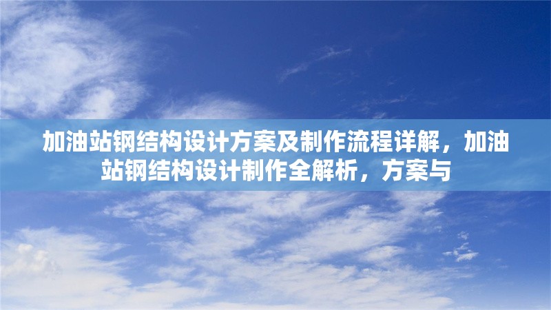 加油站鋼結(jié)構(gòu)設(shè)計(jì)方案及制作流程詳解，加油站鋼結(jié)構(gòu)設(shè)計(jì)制作全解析，方案與 行業(yè)新聞