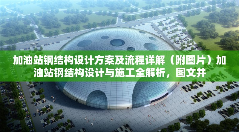 加油站鋼結(jié)構(gòu)設(shè)計方案及流程詳解（附圖片）加油站鋼結(jié)構(gòu)設(shè)計與施工全解析，圖文并