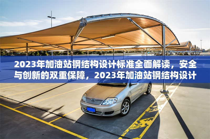 2023年加油站鋼結(jié)構(gòu)設(shè)計標準全面解讀，安全與創(chuàng)新的雙重保障，2023年加油站鋼結(jié)構(gòu)設(shè)計標準，安全與創(chuàng)新并