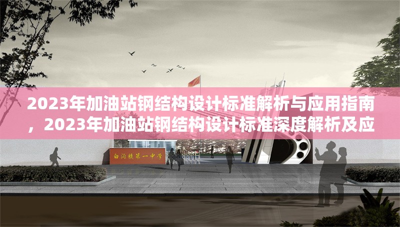 2023年加油站鋼結(jié)構(gòu)設(shè)計(jì)標(biāo)準(zhǔn)解析與應(yīng)用指南,2023年加油站鋼結(jié)構(gòu)設(shè)計(jì)標(biāo)準(zhǔn)深度解析及應(yīng)用實(shí)操