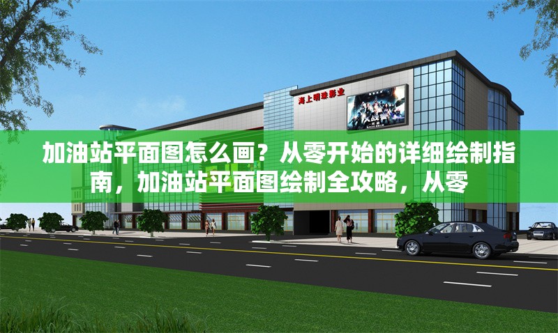 加油站平面圖怎么畫？從零開始的詳細(xì)繪制指南，加油站平面圖繪制全攻略，從零 行業(yè)新聞