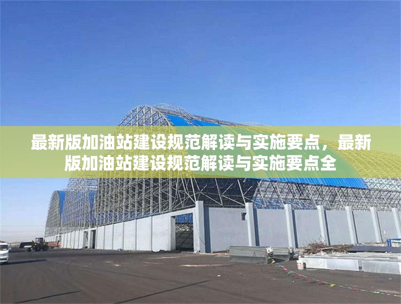 最新版加油站建設(shè)規(guī)范解讀與實(shí)施要點(diǎn)，最新版加油站建設(shè)規(guī)范解讀與實(shí)施要點(diǎn)全