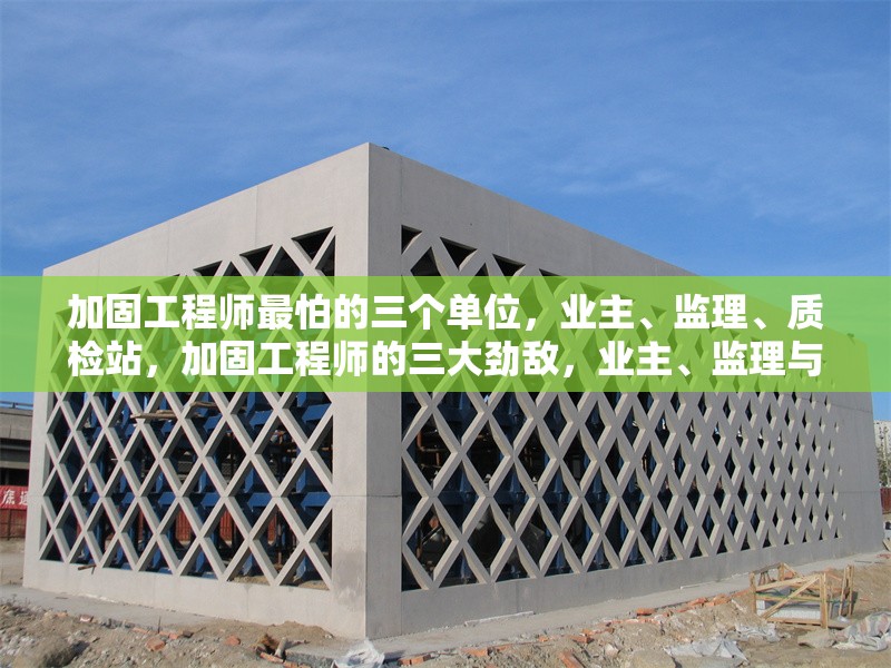 加固工程師最怕的三個單位，業(yè)主、監(jiān)理、質檢站，加固工程師的三大勁敵，業(yè)主、監(jiān)理與質檢