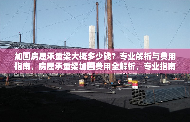 加固房屋承重梁大概多少錢？專業(yè)解析與費(fèi)用指南，房屋承重梁加固費(fèi)用全解析，專業(yè)指南與價(jià)格參考