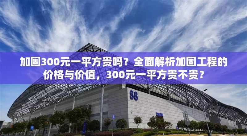 加固300元一平方貴嗎？全面解析加固工程的價(jià)格與價(jià)值，300元一平方貴不貴？