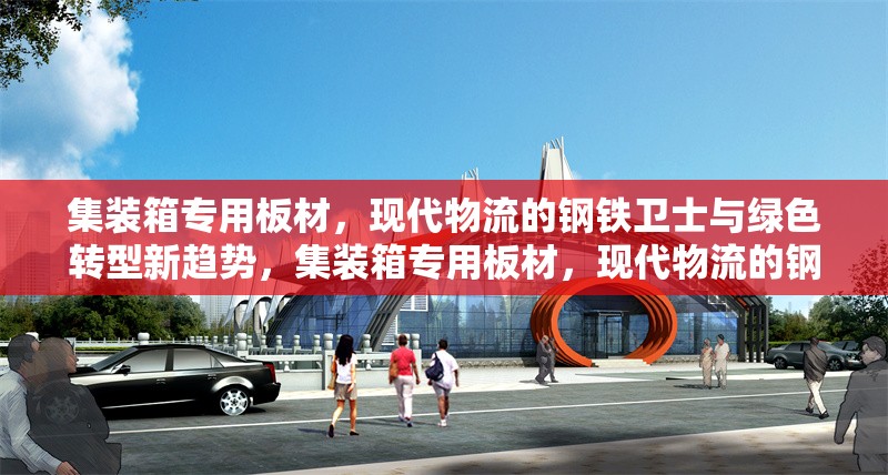 集裝箱專用板材，現(xiàn)代物流的鋼鐵衛(wèi)士與綠色轉(zhuǎn)型新趨勢(shì)，集裝箱專用板材，現(xiàn)代物流的鋼鐵衛(wèi)士與綠色轉(zhuǎn)型新趨勢(shì)