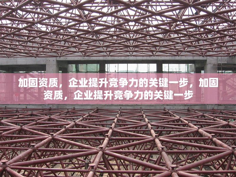 加固資質(zhì)，企業(yè)提升競爭力的關(guān)鍵一步，加固資質(zhì)，企業(yè)提升競爭力的關(guān)鍵一步
