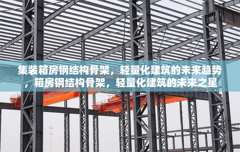 集裝箱房鋼結構骨架，輕量化建筑的未來趨勢，箱房鋼結構骨架，輕量化建筑的未來之星