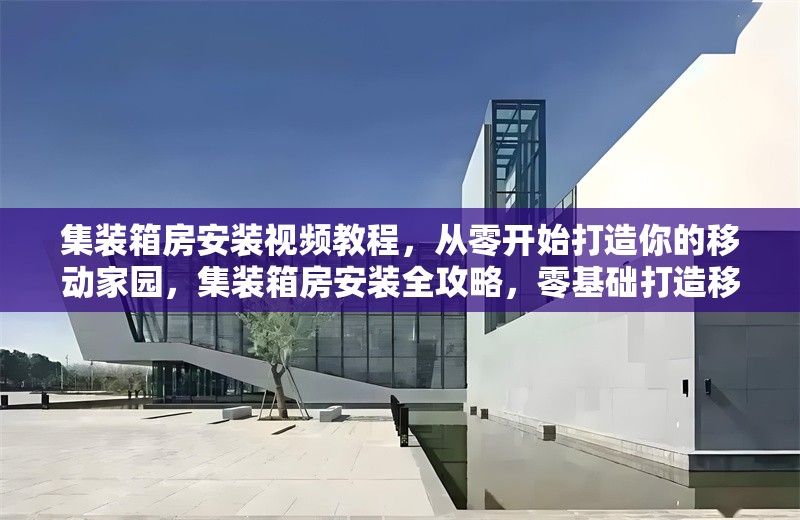集裝箱房安裝視頻教程，從零開始打造你的移動家園，集裝箱房安裝全攻略，零基礎(chǔ)打造移動
