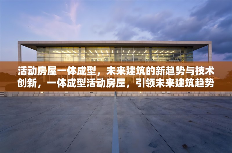 活動房屋一體成型，未來建筑的新趨勢與技術(shù)創(chuàng)新，一體成型活動房屋，引領(lǐng)未來建筑趨勢