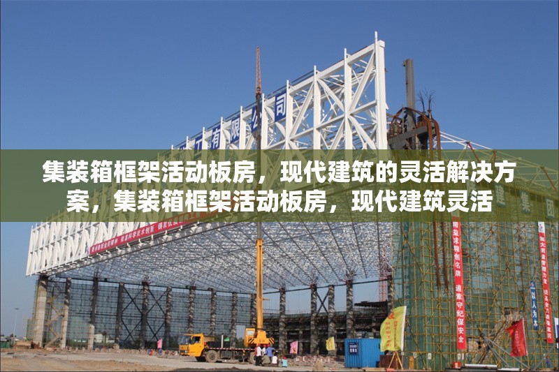 集裝箱框架活動(dòng)板房，現(xiàn)代建筑的靈活解決方案，集裝箱框架活動(dòng)板房，現(xiàn)代建筑靈活 行業(yè)新聞