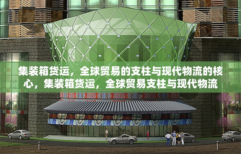 集裝箱貨運(yùn)，全球貿(mào)易的支柱與現(xiàn)代物流的核心，集裝箱貨運(yùn)，全球貿(mào)易支柱與現(xiàn)代物流 行業(yè)新聞