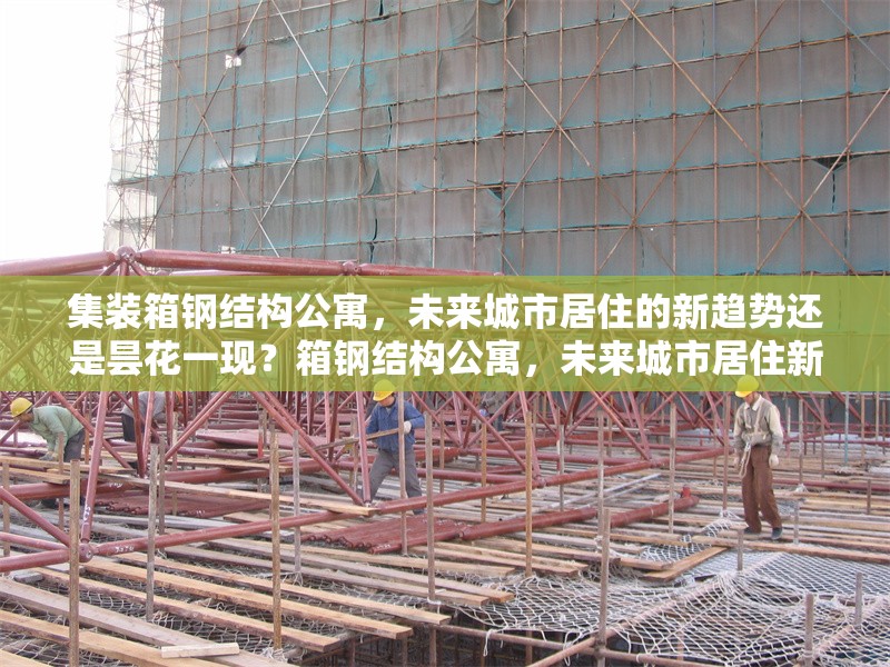 集裝箱鋼結(jié)構(gòu)公寓，未來城市居住的新趨勢還是曇花一現(xiàn)？箱鋼結(jié)構(gòu)公寓，未來城市居住新趨勢還是曇花一現(xiàn)？ 行業(yè)新聞