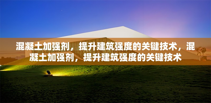 混凝土加強劑，提升建筑強度的關(guān)鍵技術(shù)，混凝土加強劑，提升建筑強度的關(guān)鍵技術(shù)