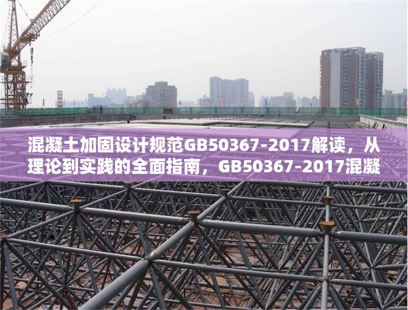 混凝土加固設(shè)計(jì)規(guī)范GB50367-2017解讀，從理論到實(shí)踐的全面指南，GB50367-2017混凝土加固設(shè)計(jì)規(guī)范，理論與實(shí)踐全 行業(yè)新聞