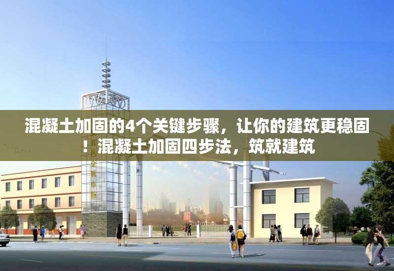 混凝土加固的4個關(guān)鍵步驟，讓你的建筑更穩(wěn)固！混凝土加固四步法，筑就建筑 行業(yè)新聞