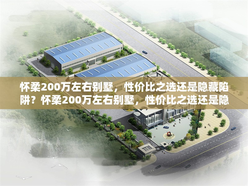 懷柔200萬左右別墅，性價比之選還是隱藏陷阱？懷柔200萬左右別墅，性價比之選還是隱藏陷阱