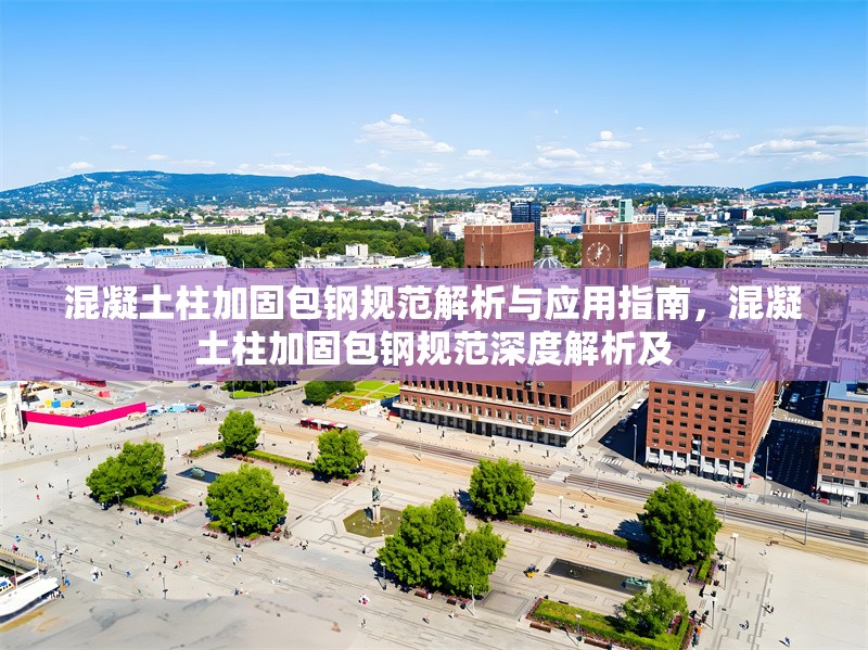 混凝土柱加固包鋼規(guī)范解析與應(yīng)用指南，混凝土柱加固包鋼規(guī)范深度解析及