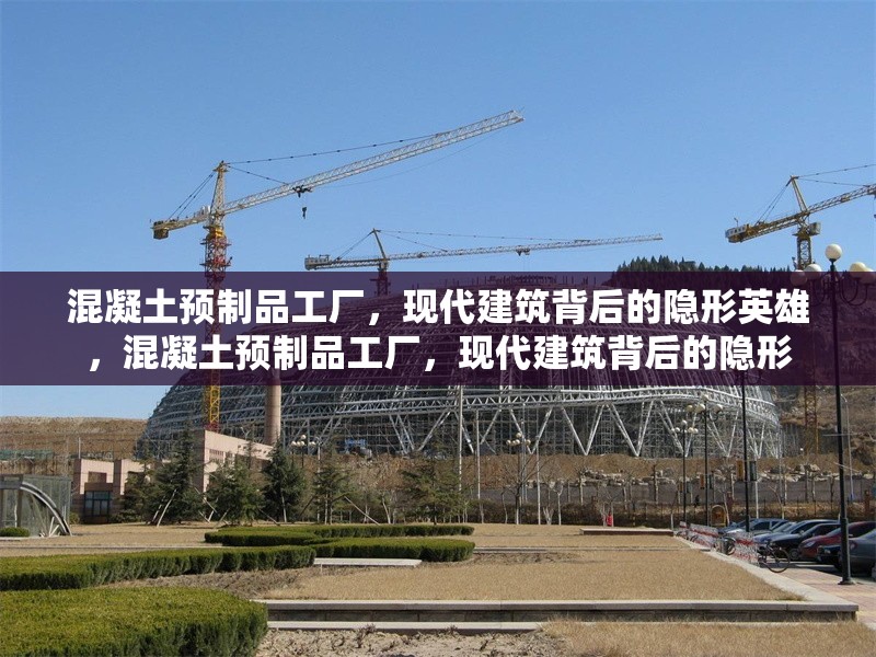 混凝土預(yù)制品工廠，現(xiàn)代建筑背后的隱形英雄，混凝土預(yù)制品工廠，現(xiàn)代建筑背后的隱形