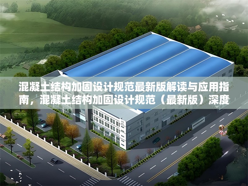 混凝土結(jié)構(gòu)加固設(shè)計(jì)規(guī)范最新版解讀與應(yīng)用指南，混凝土結(jié)構(gòu)加固設(shè)計(jì)規(guī)范（最新版）深度解讀與應(yīng)用實(shí)操指南