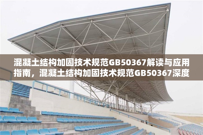 混凝土結(jié)構(gòu)加固技術(shù)規(guī)范GB50367解讀與應(yīng)用指南，混凝土結(jié)構(gòu)加固技術(shù)規(guī)范GB50367深度解讀與