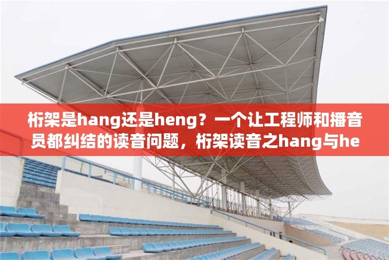桁架是hang還是heng？一個讓工程師和播音員都糾結(jié)的讀音問題，桁架讀音之hang與heng的糾結(jié)