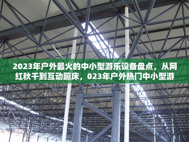 2023年戶外最火的中小型游樂設(shè)備盤點(diǎn)，從網(wǎng)紅秋千到互動(dòng)蹦床，023年戶外熱門中小型游樂設(shè)備大盤點(diǎn)，網(wǎng)紅秋千與互動(dòng)蹦床領(lǐng)銜