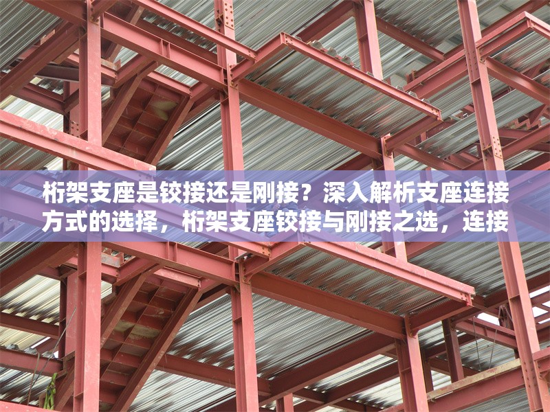 桁架支座是鉸接還是剛接？深入解析支座連接方式的選擇，桁架支座鉸接與剛接之選，連接方式 行業(yè)新聞