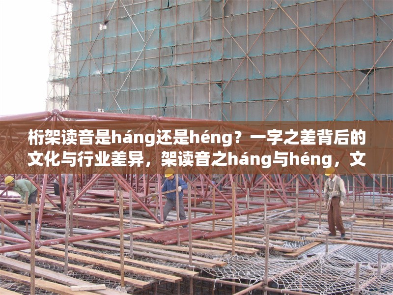 桁架讀音是háng還是héng？一字之差背后的文化與行業(yè)差異，架讀音之háng與héng，文化行業(yè)差異的一字 行業(yè)新聞