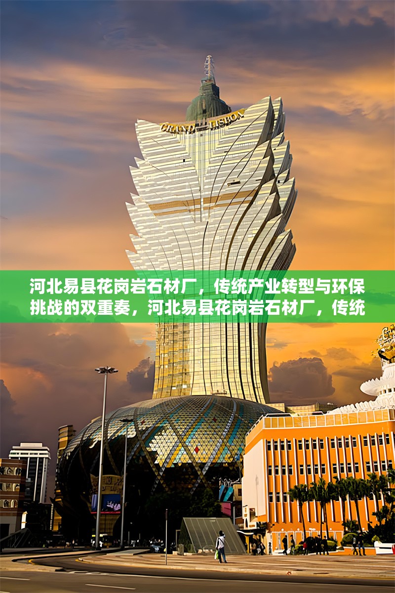 河北易縣花崗巖石材廠，傳統(tǒng)產(chǎn)業(yè)轉(zhuǎn)型與環(huán)保挑戰(zhàn)的雙重奏，河北易縣花崗巖石材廠，傳統(tǒng)產(chǎn)業(yè)轉(zhuǎn)型與環(huán)保挑戰(zhàn)的雙重