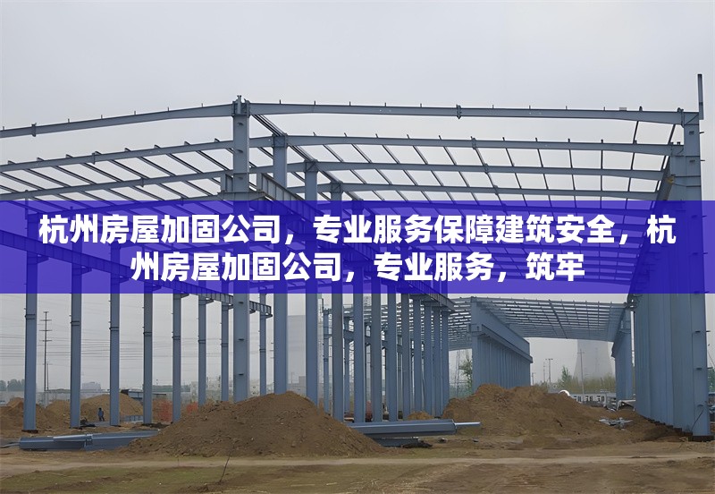 杭州房屋加固公司，專業(yè)服務(wù)保障建筑安全，杭州房屋加固公司，專業(yè)服務(wù)，筑牢