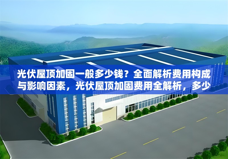 光伏屋頂加固一般多少錢？全面解析費用構成與影響因素，光伏屋頂加固費用全解析，多少錢及
