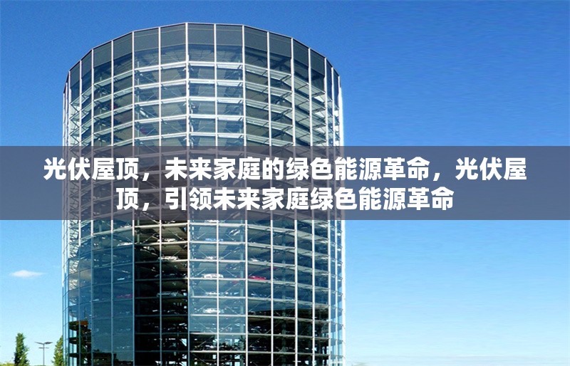 光伏屋頂，未來家庭的綠色能源革命，光伏屋頂，引領(lǐng)未來家庭綠色能源革命