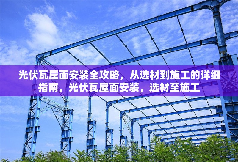 光伏瓦屋面安裝全攻略，從選材到施工的詳細(xì)指南，光伏瓦屋面安裝，選材至施工