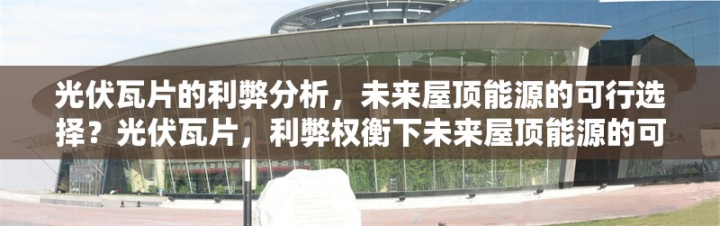 光伏瓦片的利弊分析，未來屋頂能源的可行選擇？光伏瓦片，利弊權(quán)衡下未來屋頂能源的可行之選