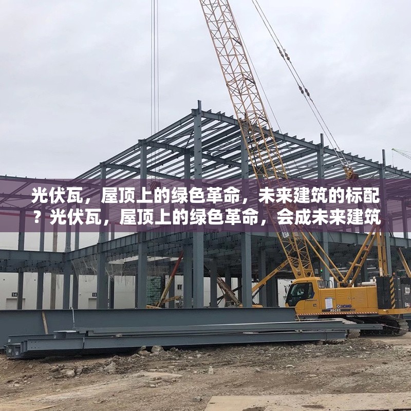 光伏瓦，屋頂上的綠色革命，未來建筑的標配？光伏瓦，屋頂上的綠色革命，會成未來建筑標配嗎