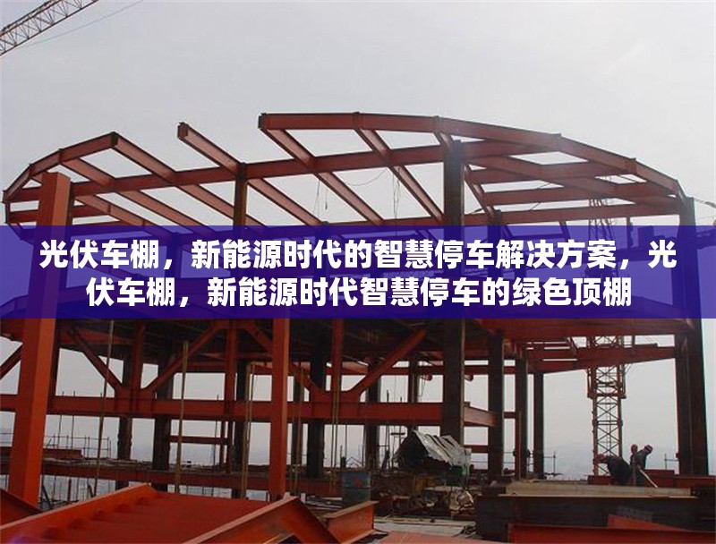 光伏車棚，新能源時代的智慧停車解決方案，光伏車棚，新能源時代智慧停車的綠色頂棚 行業(yè)新聞