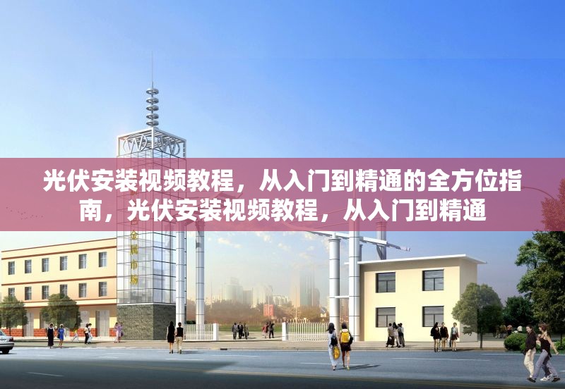 光伏安裝視頻教程，從入門到精通的全方位指南，光伏安裝視頻教程，從入門到精通