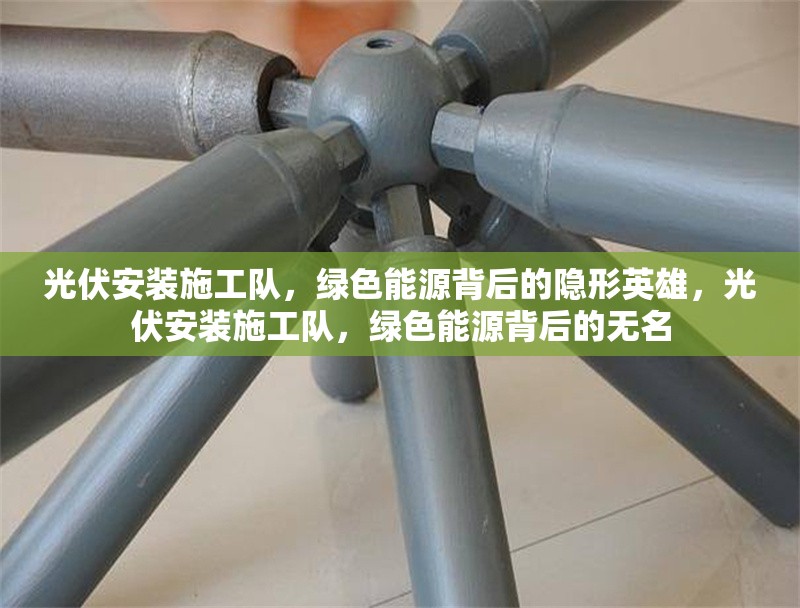 光伏安裝施工隊(duì)，綠色能源背后的隱形英雄，光伏安裝施工隊(duì)，綠色能源背后的無名