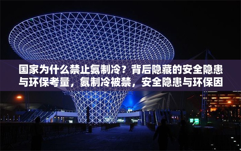 國家為什么禁止氨制冷？背后隱藏的安全隱患與環(huán)保考量，氨制冷被禁，安全隱患與環(huán)保因素 行業(yè)新聞