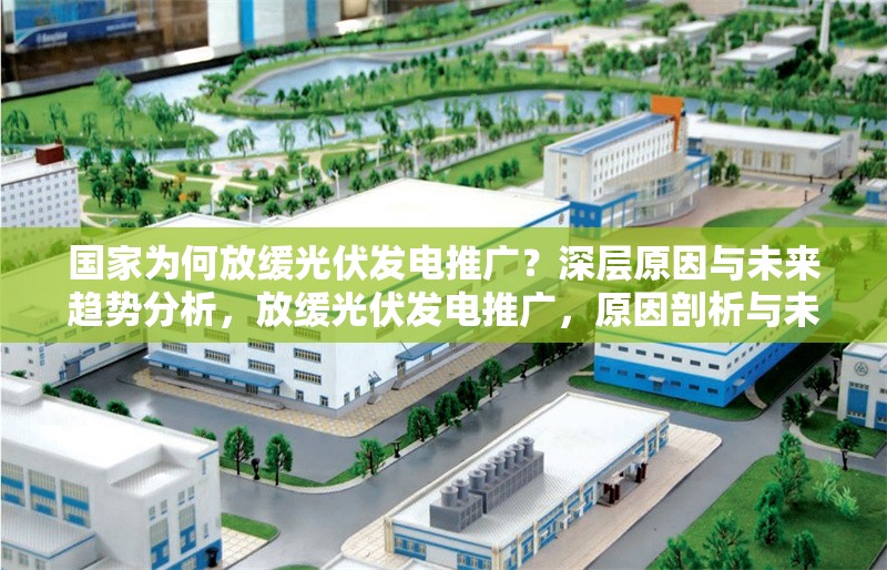 國家為何放緩光伏發(fā)電推廣？深層原因與未來趨勢分析，放緩光伏發(fā)電推廣，原因剖析與未來展望